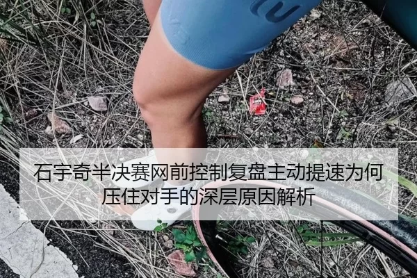 石宇奇半决赛网前控制复盘主动提速为何压住对手的深层原因解析