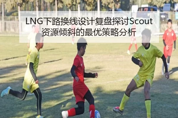 LNG下路换线设计复盘探讨Scout资源倾斜的最优策略分析